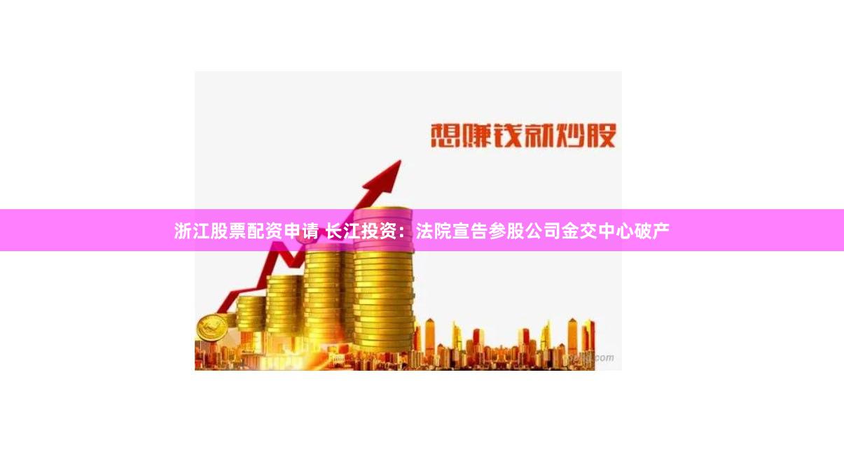 浙江股票配资申请 长江投资：法院宣告参股公司金交中心破产