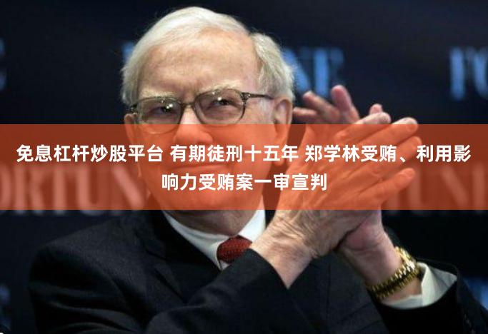 免息杠杆炒股平台 有期徒刑十五年 郑学林受贿、利用影响力受贿案一审宣判