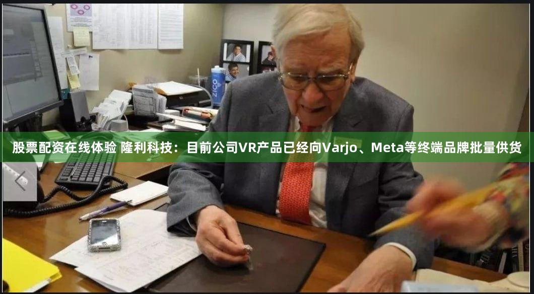 股票配资在线体验 隆利科技：目前公司VR产品已经向Varjo、Meta等终端品牌批量供货