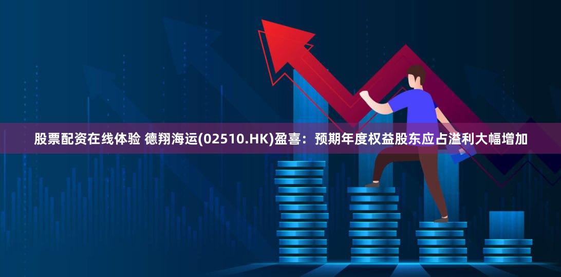 股票配资在线体验 德翔海运(02510.HK)盈喜：预期年度权益股东应占溢利大幅增加