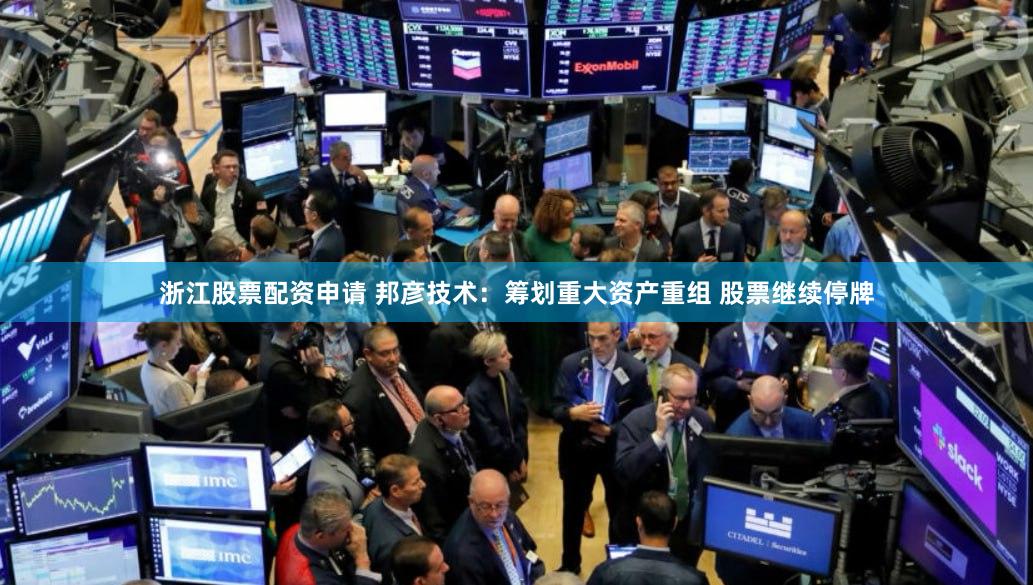 浙江股票配资申请 邦彦技术：筹划重大资产重组 股票继续停牌