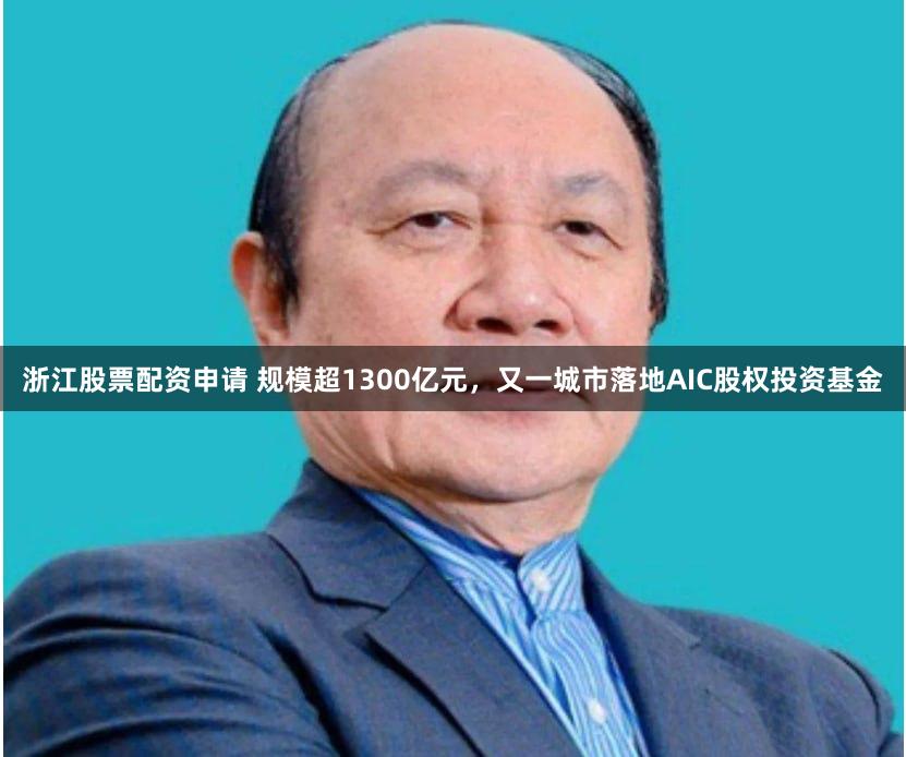 浙江股票配资申请 规模超1300亿元，又一城市落地AIC股权投资基金