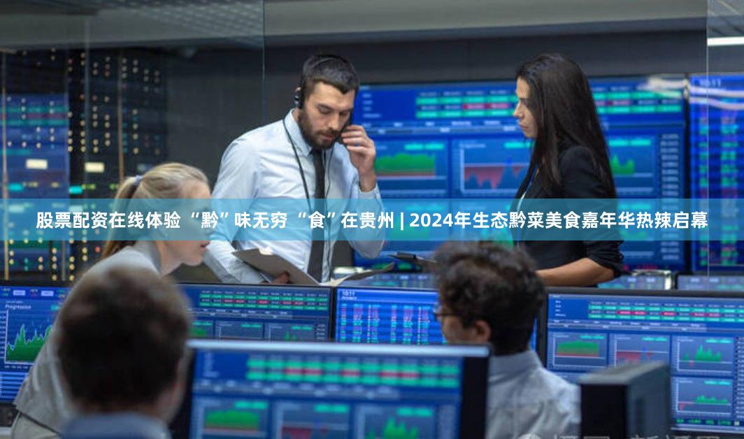 股票配资在线体验 “黔”味无穷 “食”在贵州 | 2024年生态黔菜美食嘉年华热辣启幕