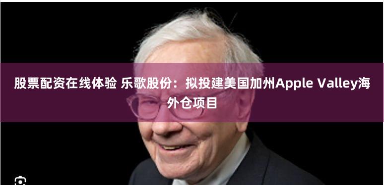股票配资在线体验 乐歌股份：拟投建美国加州Apple Valley海外仓项目