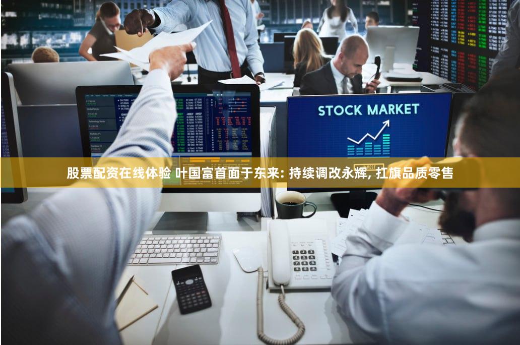 股票配资在线体验 叶国富首面于东来: 持续调改永辉, 扛旗品质零售