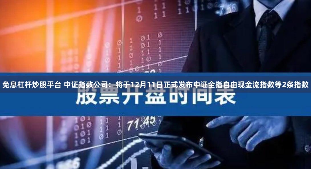 免息杠杆炒股平台 中证指数公司：将于12月11日正式发布中证全指自由现金流指数等2条指数