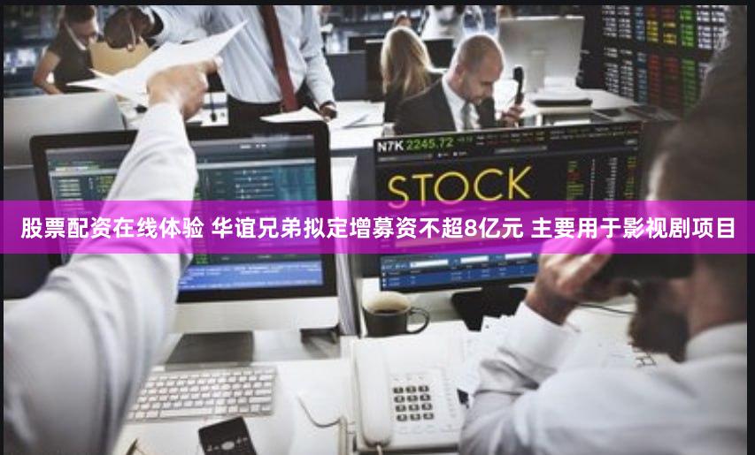 股票配资在线体验 华谊兄弟拟定增募资不超8亿元 主要用于影视剧项目