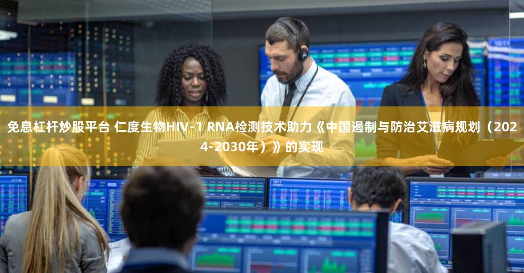 免息杠杆炒股平台 仁度生物HIV-1 RNA检测技术助力《中国遏制与防治艾滋病规划（2024-2030年）》的实现