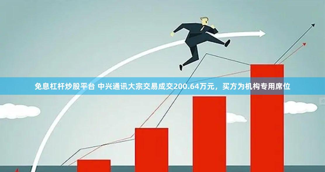 免息杠杆炒股平台 中兴通讯大宗交易成交200.64万元，买方为机构专用席位