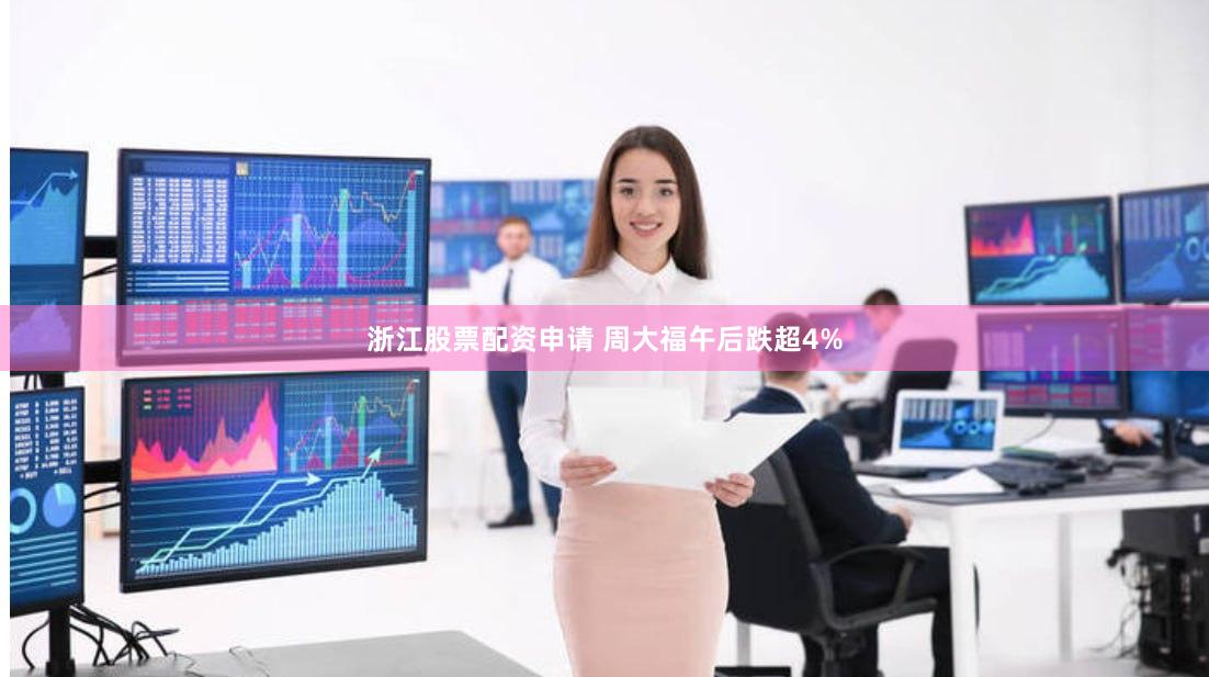 浙江股票配资申请 周大福午后跌超4%
