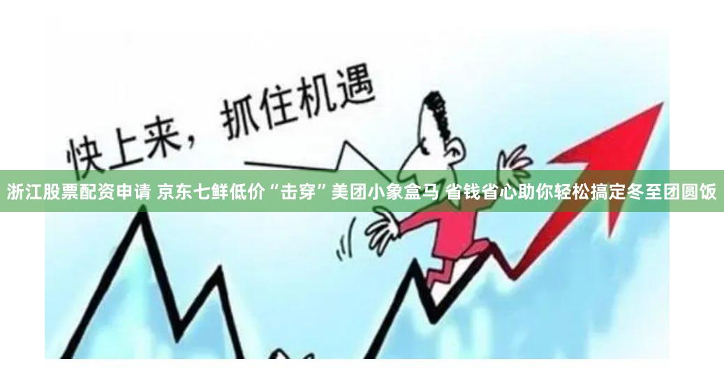 浙江股票配资申请 京东七鲜低价“击穿”美团小象盒马 省钱省心助你轻松搞定冬至团圆饭