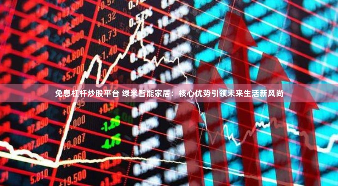 免息杠杆炒股平台 绿米智能家居：核心优势引领未来生活新风尚