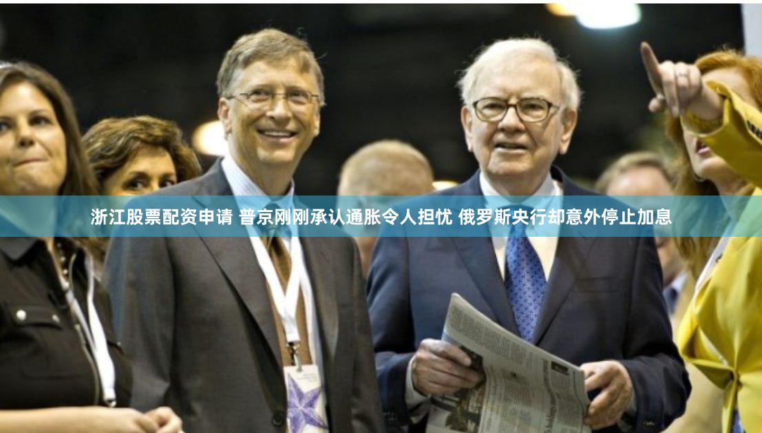 浙江股票配资申请 普京刚刚承认通胀令人担忧 俄罗斯央行却意外停止加息