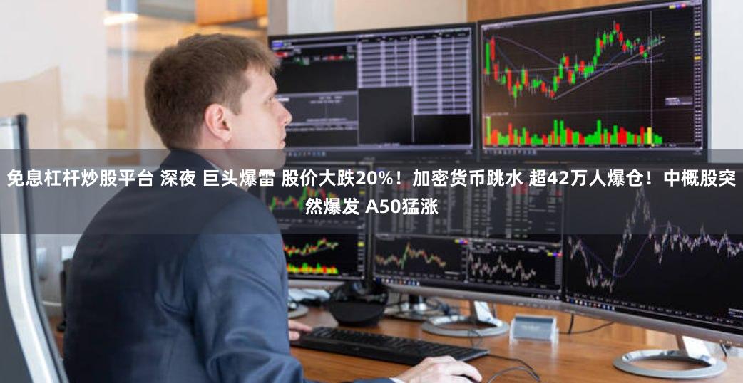 免息杠杆炒股平台 深夜 巨头爆雷 股价大跌20%！加密货币跳水 超42万人爆仓！中概股突然爆发 A50猛涨