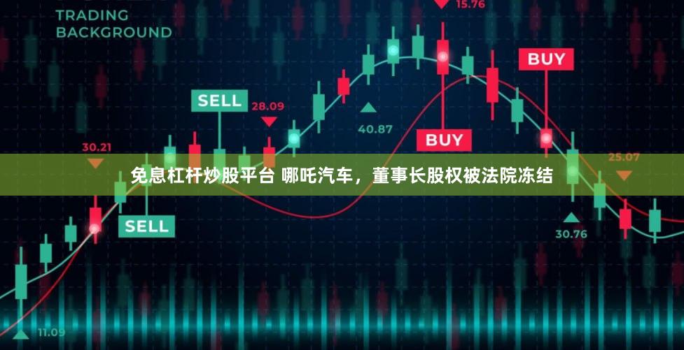 免息杠杆炒股平台 哪吒汽车，董事长股权被法院冻结