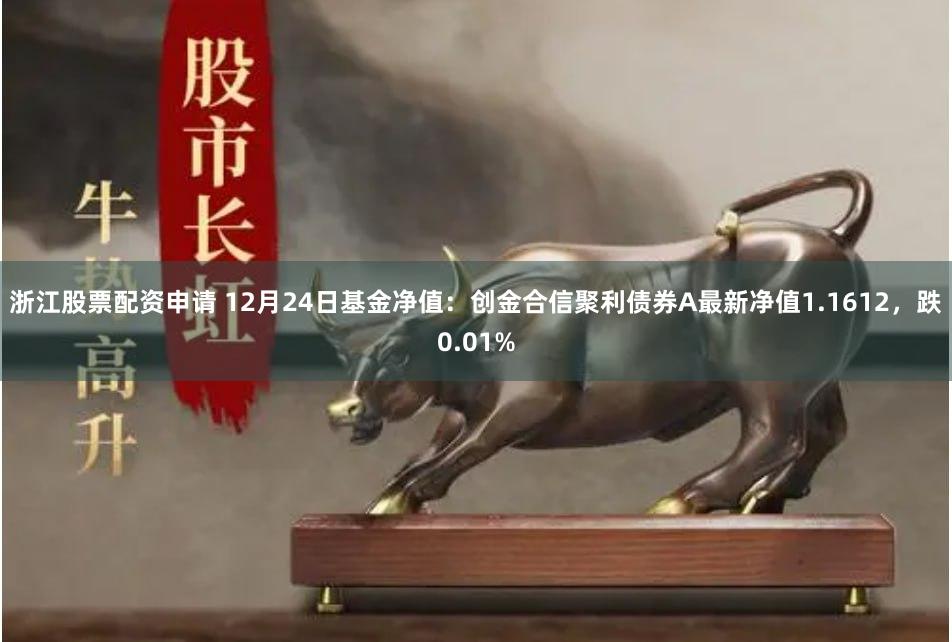 浙江股票配资申请 12月24日基金净值：创金合信聚利债券A最新净值1.1612，跌0.01%
