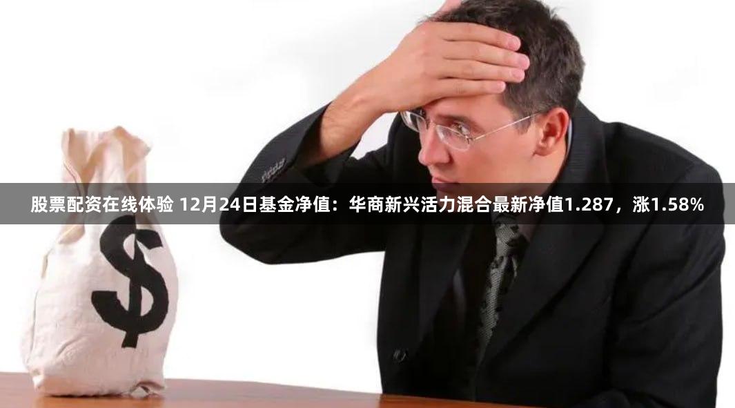 股票配资在线体验 12月24日基金净值：华商新兴活力混合最新净值1.287，涨1.58%
