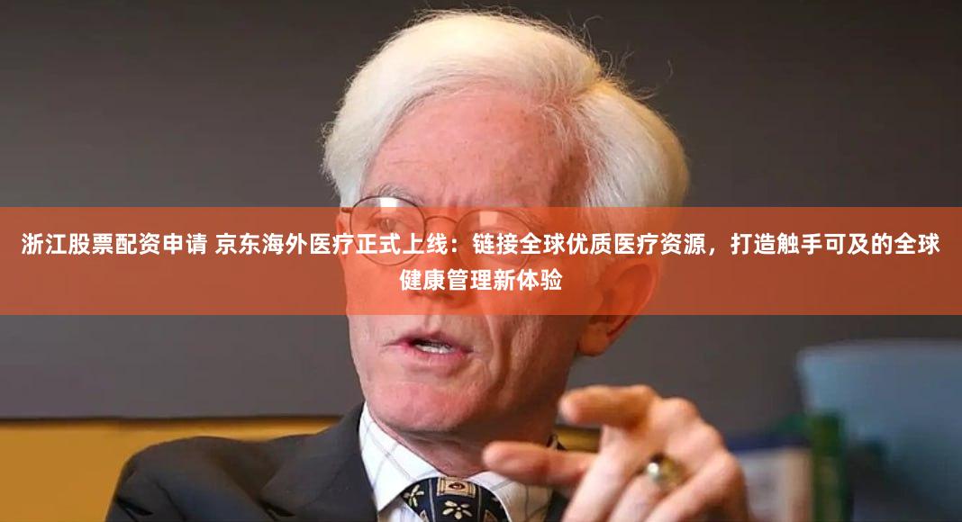 浙江股票配资申请 京东海外医疗正式上线：链接全球优质医疗资源，打造触手可及的全球健康管理新体验