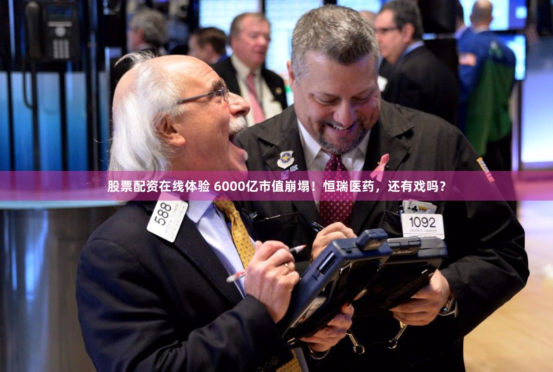 股票配资在线体验 6000亿市值崩塌！恒瑞医药，还有戏吗？