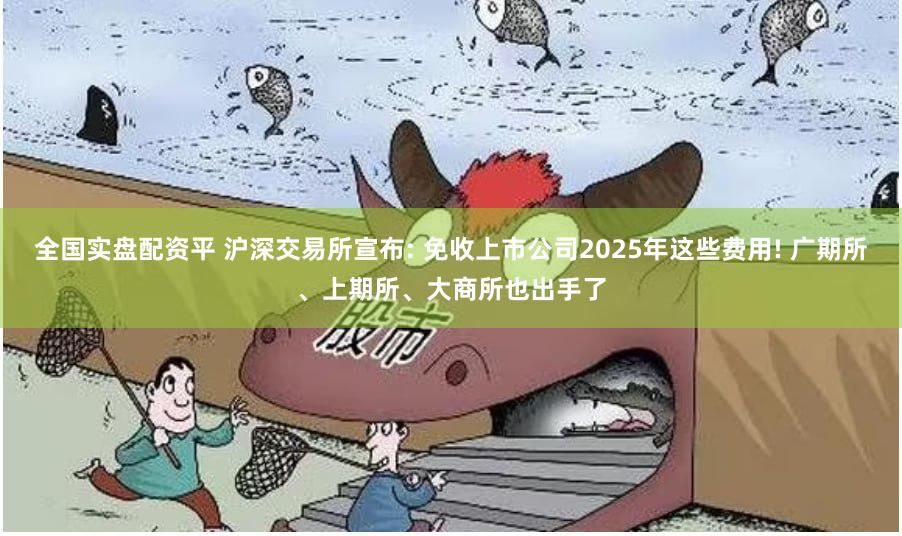 全国实盘配资平 沪深交易所宣布: 免收上市公司2025年这些费用! 广期所、上期所、大商所也出手了