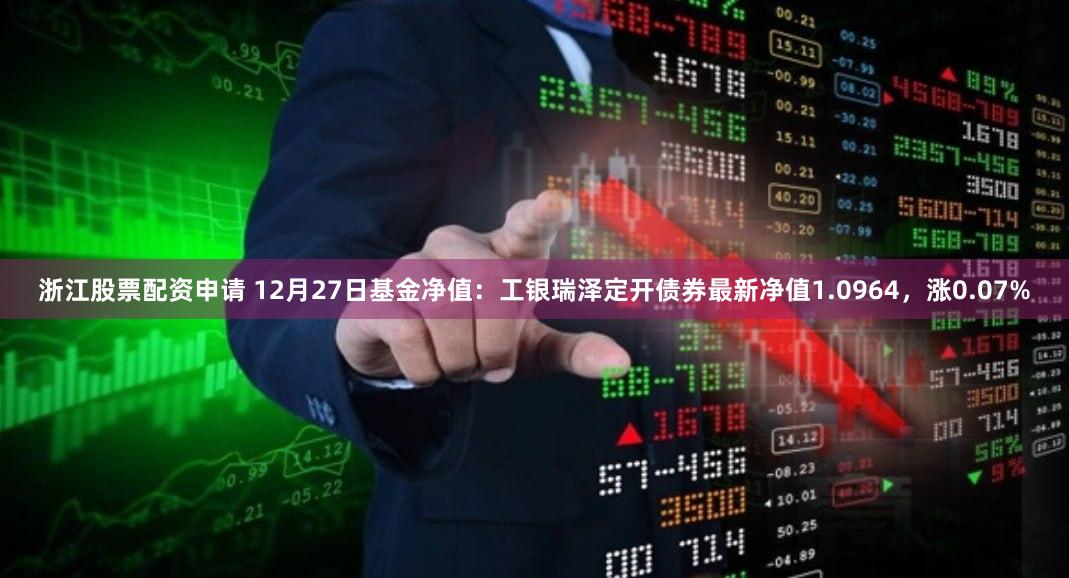 浙江股票配资申请 12月27日基金净值：工银瑞泽定开债券最新净值1.0964，涨0.07%