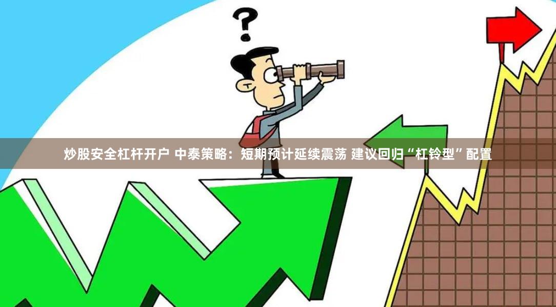 炒股安全杠杆开户 中泰策略：短期预计延续震荡 建议回归“杠铃型”配置