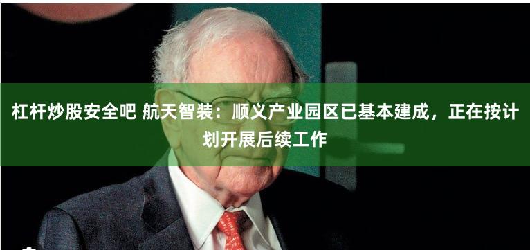 杠杆炒股安全吧 航天智装：顺义产业园区已基本建成，正在按计划开展后续工作