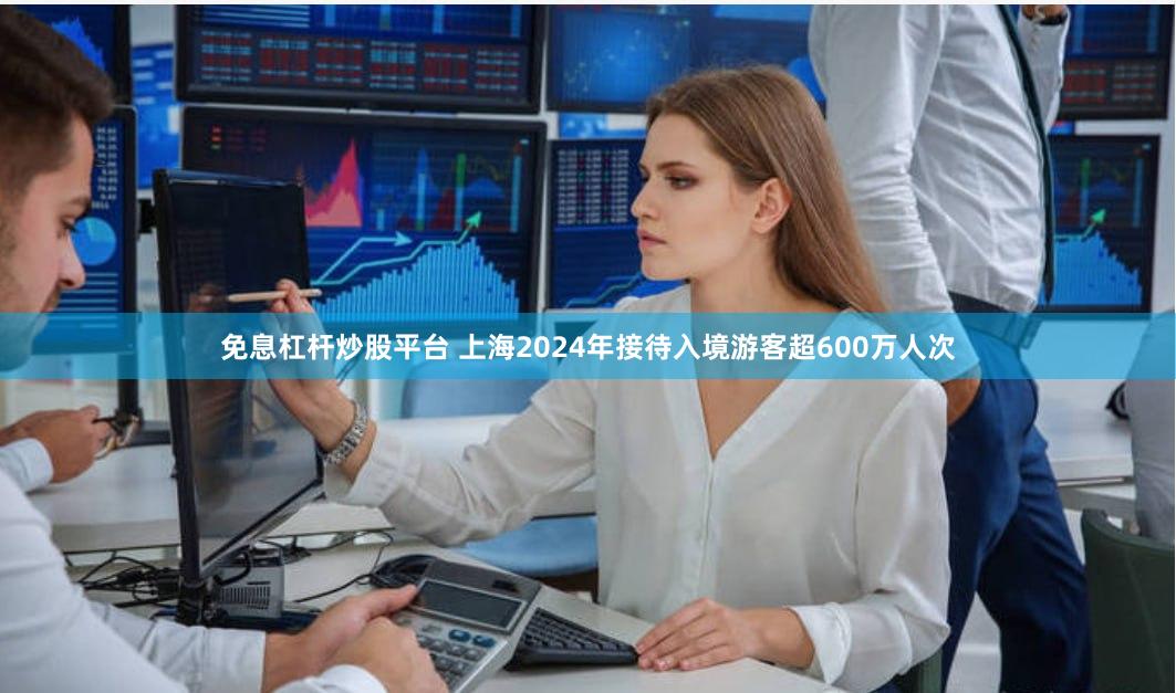 免息杠杆炒股平台 上海2024年接待入境游客超600万人次
