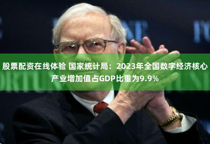 股票配资在线体验 国家统计局：2023年全国数字经济核心产业增加值占GDP比重为9.9%