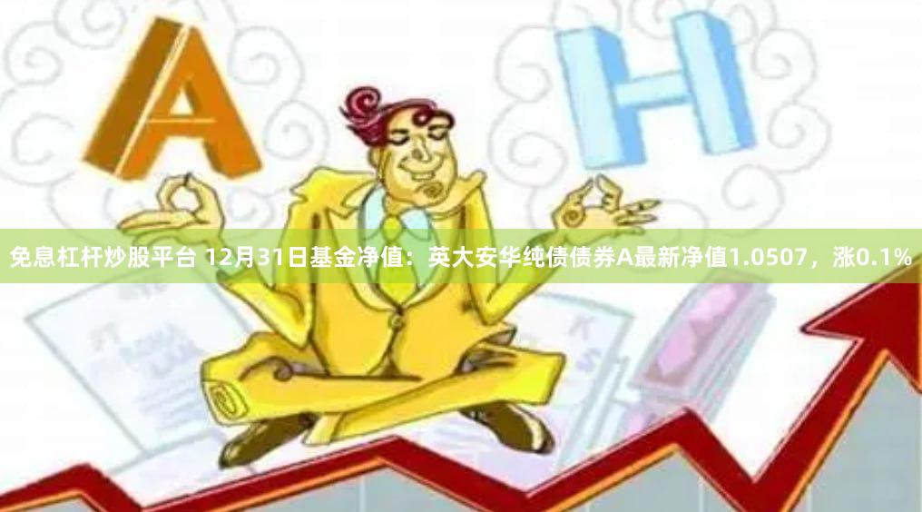 免息杠杆炒股平台 12月31日基金净值：英大安华纯债债券A最新净值1.0507，涨0.1%