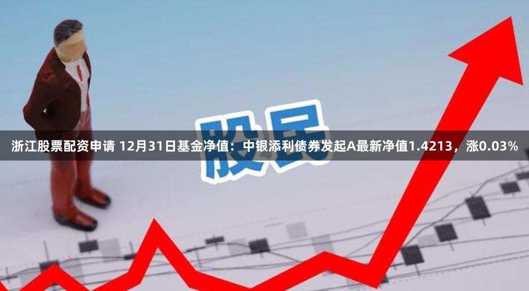 浙江股票配资申请 12月31日基金净值：中银添利债券发起A最新净值1.4213，涨0.03%