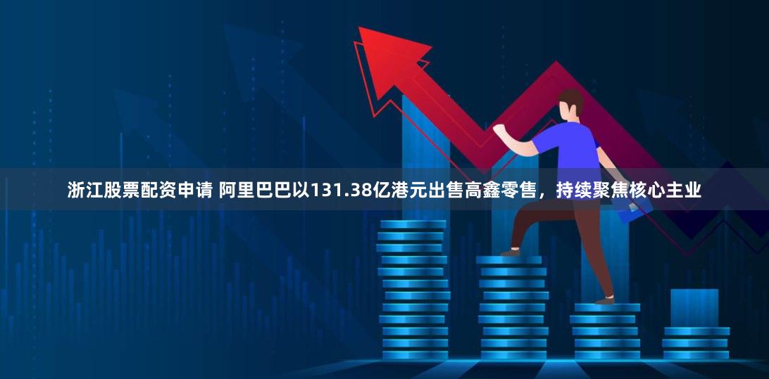 浙江股票配资申请 阿里巴巴以131.38亿港元出售高鑫零售，持续聚焦核心主业