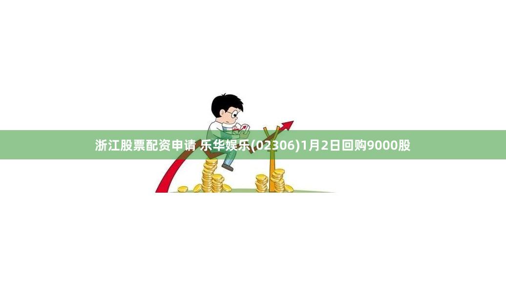 浙江股票配资申请 乐华娱乐(02306)1月2日回购9000股