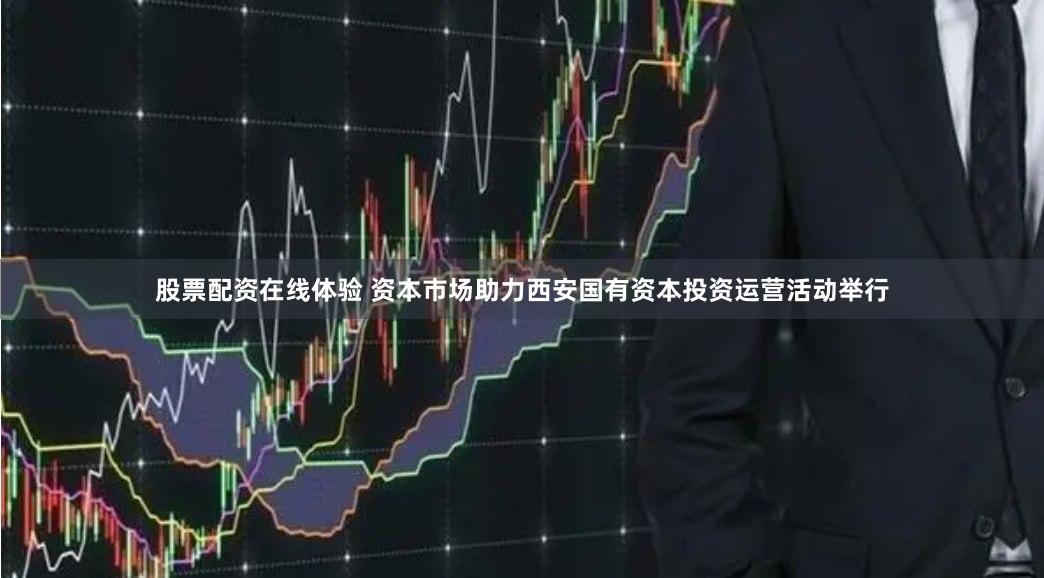 股票配资在线体验 资本市场助力西安国有资本投资运营活动举行