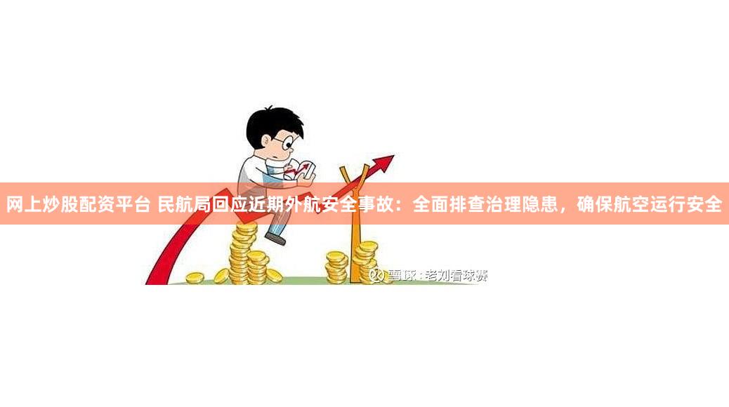 网上炒股配资平台 民航局回应近期外航安全事故：全面排查治理隐患，确保航空运行安全