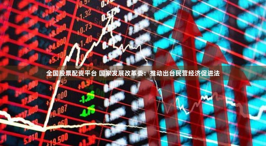 全国股票配资平台 国家发展改革委：推动出台民营经济促进法