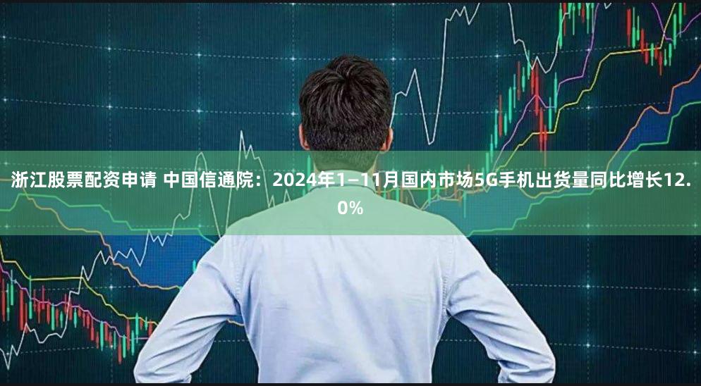 浙江股票配资申请 中国信通院：2024年1—11月国内市场5G手机出货量同比增长12.0%