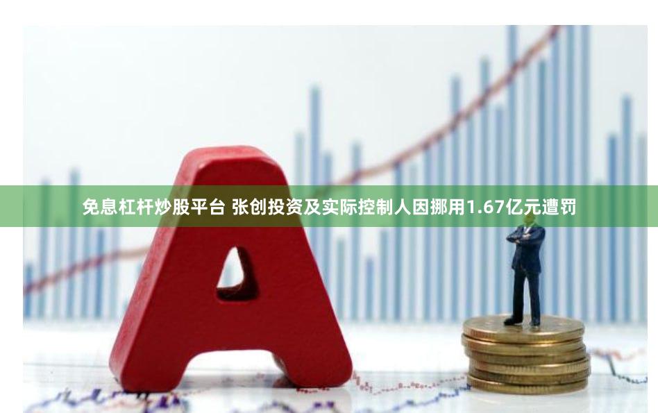 免息杠杆炒股平台 张创投资及实际控制人因挪用1.67亿元遭罚