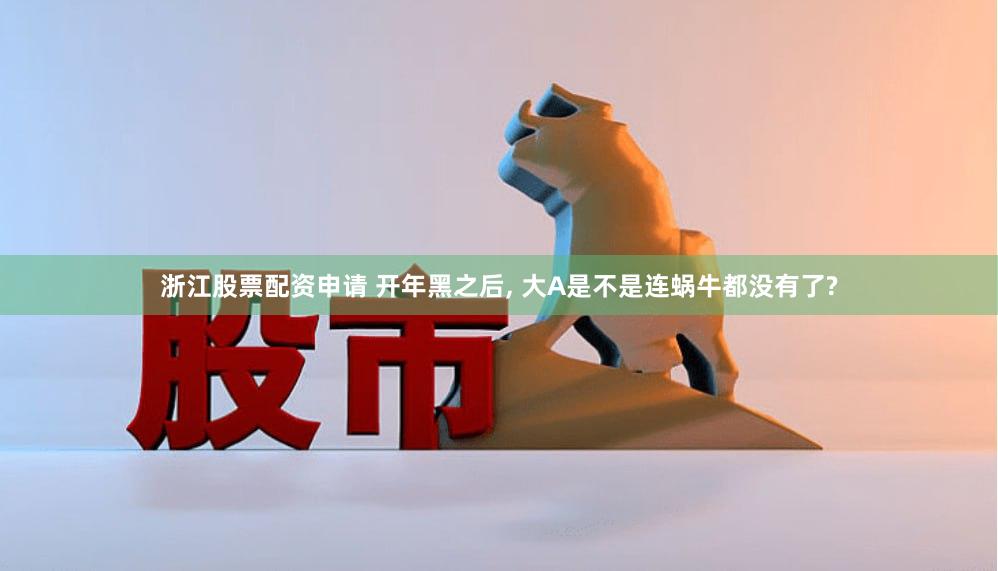 浙江股票配资申请 开年黑之后, 大A是不是连蜗牛都没有了?