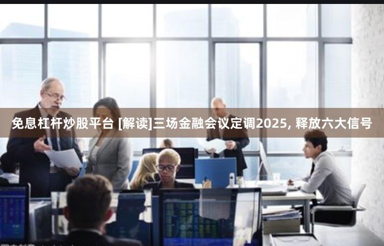 免息杠杆炒股平台 [解读]三场金融会议定调2025, 释放六大信号