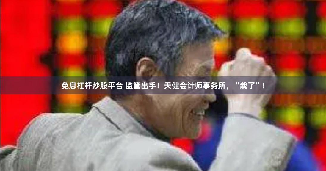 免息杠杆炒股平台 监管出手！天健会计师事务所，“栽了”！