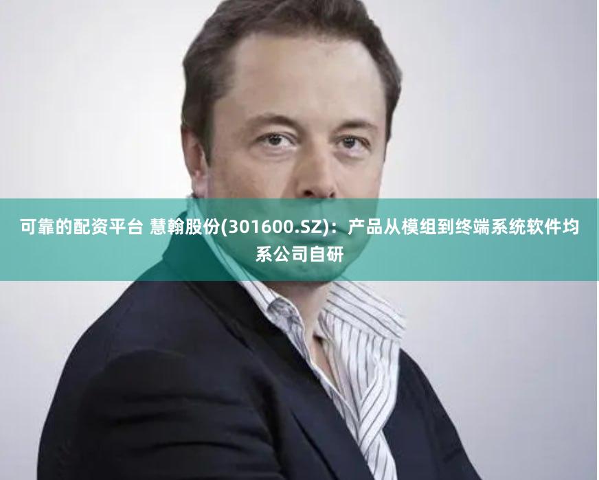 可靠的配资平台 慧翰股份(301600.SZ)：产品从模组到终端系统软件均系公司自研