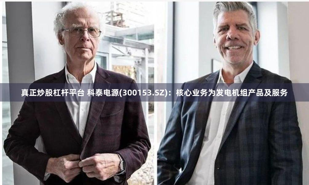 真正炒股杠杆平台 科泰电源(300153.SZ)：核心业务为发电机组产品及服务