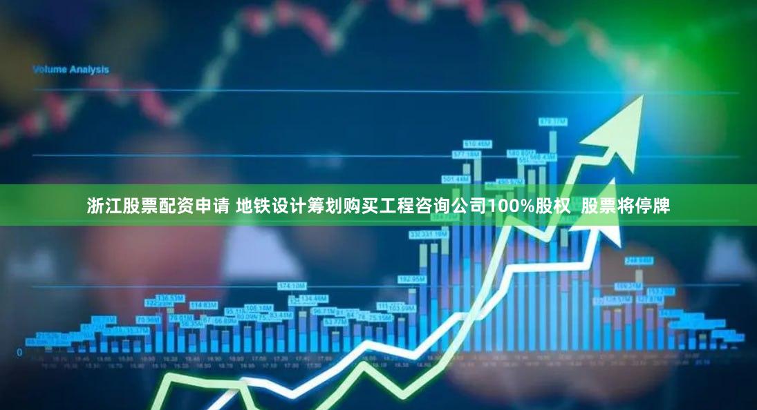 浙江股票配资申请 地铁设计筹划购买工程咨询公司100%股权  股票将停牌
