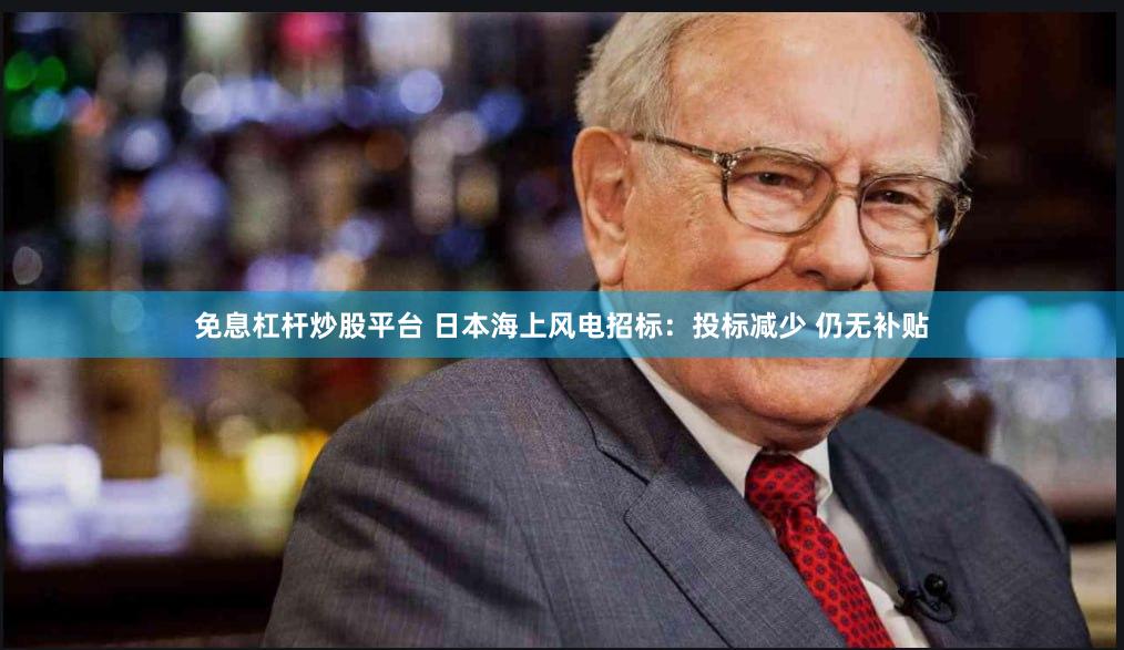 免息杠杆炒股平台 日本海上风电招标：投标减少 仍无补贴
