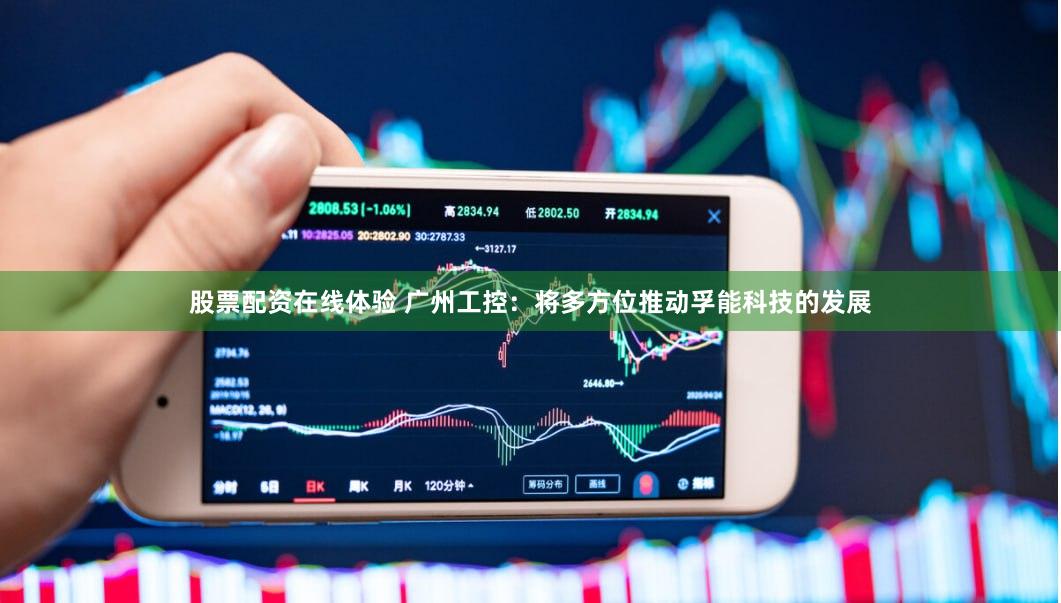 股票配资在线体验 广州工控：将多方位推动孚能科技的发展