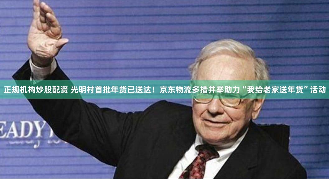 正规机构炒股配资 光明村首批年货已送达！京东物流多措并举助力“我给老家送年货”活动