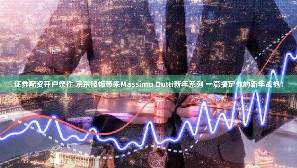 证券配资开户条件 京东服饰带来Massimo Dutti新年系列 一篇搞定你的新年战袍！