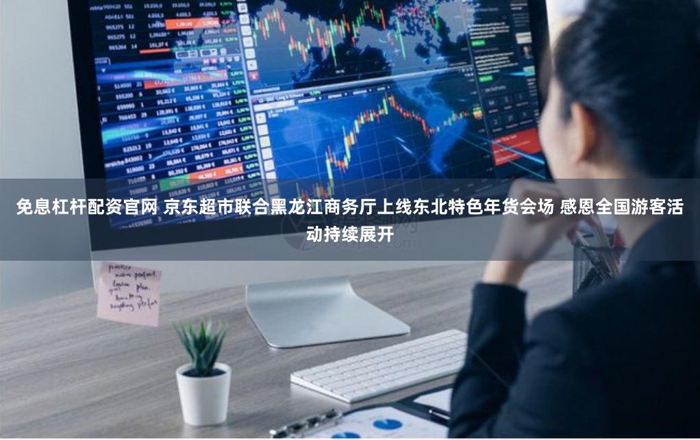 免息杠杆配资官网 京东超市联合黑龙江商务厅上线东北特色年货会场 感恩全国游客活动持续展开