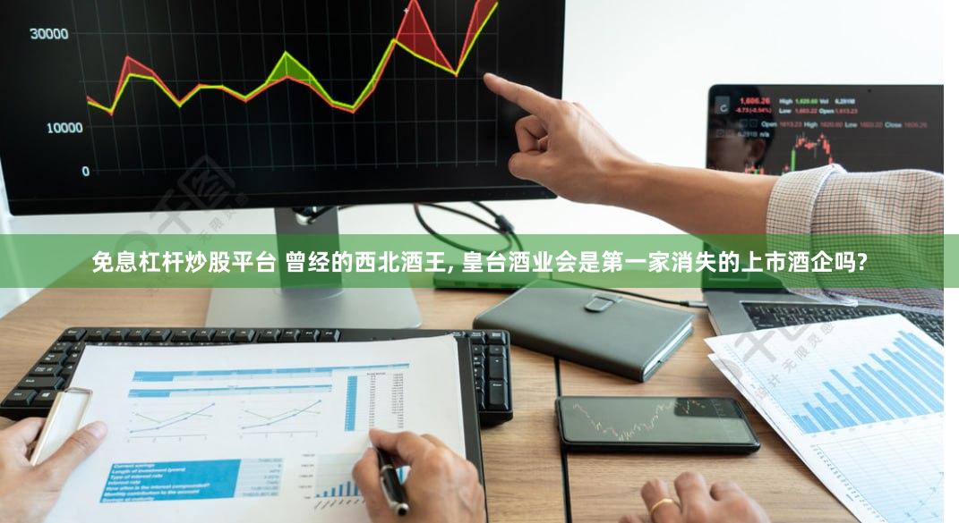 免息杠杆炒股平台 曾经的西北酒王, 皇台酒业会是第一家消失的上市酒企吗?